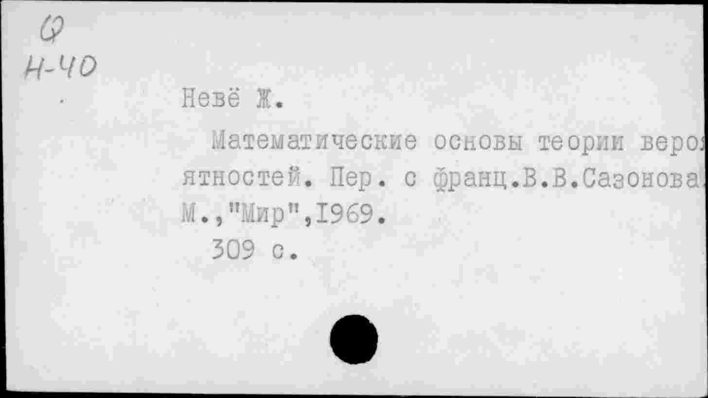 ﻿(2
Ч-ЧО
Неве Ж.
Математические основы теории веро. ятностей. Пер. с франц.В.В.Сазонова М.,"Мир",1969.
309 с.